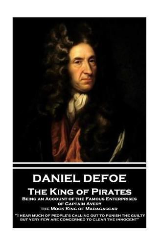 Daniel Defoe - The King of Pirates. Being an Account of the Famous Enterprises of Captain Avery, the Mock King of Madagascar: i Hear Much of People's Calling Out to Punish the Guilty, But Very Few Are Concerned to Clear the Innocent