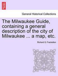 Cover image for The Milwaukee Guide, Containing a General Description of the City of Milwaukee ... a Map, Etc.