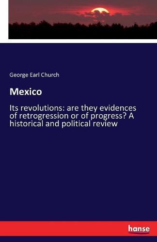 Cover image for Mexico: Its revolutions: are they evidences of retrogression or of progress? A historical and political review