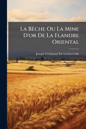 Cover image for La Bche Ou La Mine D'Or de La Flandre Oriental: Ouvrage, Ou L'On Trouve Les Dtails Des Principes Suivis de Culture, de L'Emploi Des Engrais, de L'Ducation Du Btail, de Gouverner Les Laitages, Ainsi Que de Tous Autres Objets Pratiques