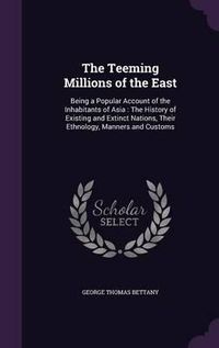 Cover image for The Teeming Millions of the East: Being a Popular Account of the Inhabitants of Asia: The History of Existing and Extinct Nations, Their Ethnology, Manners and Customs