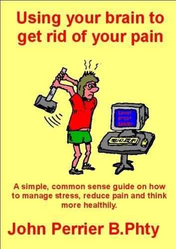 Using Your Brain to Get Rid of Your Pain: A Simple, Common-Sense Guide on How to Manage Stress, Reduce Pain and Think More Healthily