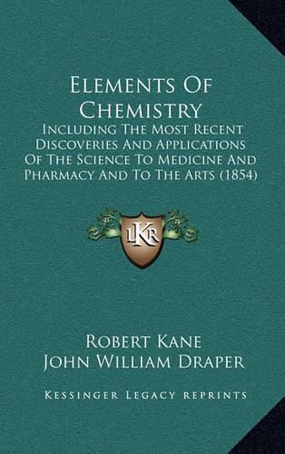 Cover image for Elements of Chemistry: Including the Most Recent Discoveries and Applications of the Science to Medicine and Pharmacy and to the Arts (1854)