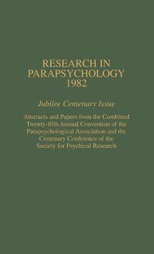 Research in Parapsychology 1982: Jubilee Centenary Issue: Abstracts and Papers from the Combined Twenty-Fifth Annual Convention of the Parapsychological Association and the Centenary Conference of the Society for Psychical Research