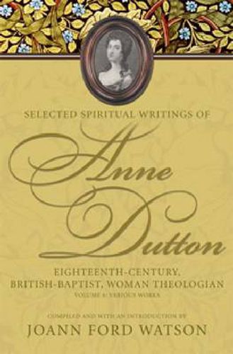 Selected Spiritual Writings of Anne Dutton v. 6; Various Works: Eighteenth-century, British-baptist, Woman Theologian