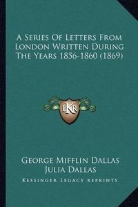 Cover image for A Series of Letters from London Written During the Years 185a Series of Letters from London Written During the Years 1856-1860 (1869) 6-1860 (1869)