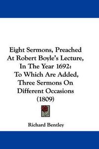 Cover image for Eight Sermons, Preached At Robert Boyle's Lecture, In The Year 1692: To Which Are Added, Three Sermons On Different Occasions (1809)