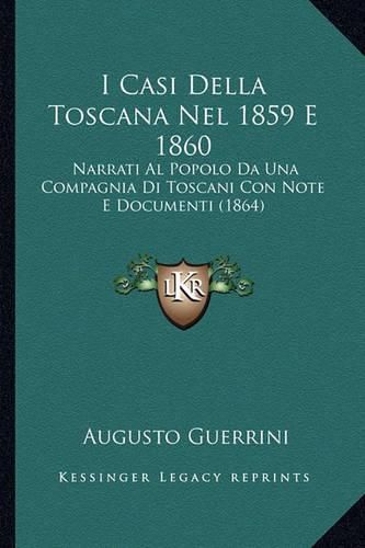 Cover image for I Casi Della Toscana Nel 1859 E 1860: Narrati Al Popolo Da Una Compagnia Di Toscani Con Note E Documenti (1864)