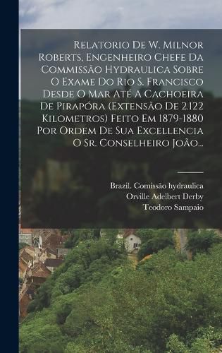 Cover image for Relatorio De W. Milnor Roberts, Engenheiro Chefe Da Commissao Hydraulica Sobre O Exame Do Rio S. Francisco Desde O Mar Ate A Cachoeira De Pirapora (extensao De 2.122 Kilometros) Feito Em 1879-1880 Por Ordem De Sua Excellencia O Sr. Conselheiro Joao...