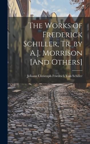 Cover image for The Works of Frederick Schiller, Tr. by A.J. Morrison [And Others]