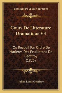 Cover image for Cours de Litterature Dramatique V3: Ou Recueil Par Ordre de Matieres Des Feuilletons de Geoffroy (1825)