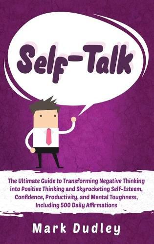 Cover image for Self-Talk: The Ultimate Guide to Transforming Negative Thinking into Positive Thinking and Skyrocketing Self-Esteem, Confidence, Productivity, and Mental Toughness, Including 500 Daily Affirmations