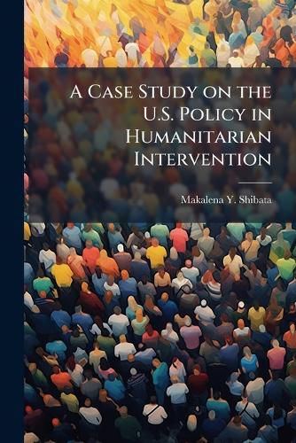 Cover image for A Case Study on the U.S. Policy in Humanitarian Intervention