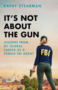 Cover image for It's Not About the Gun: Lessons from My Global Career as a Female FBI Agent