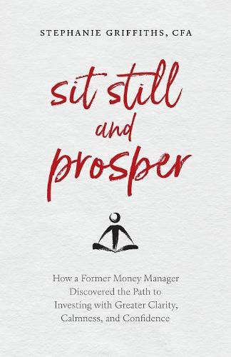 Cover image for Sit Still and Prosper: How a Former Money Manager Discovered the Path to Investing with Greater Clarity, Calmness, and Confidence