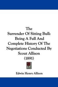 Cover image for The Surrender of Sitting Bull: Being a Full and Complete History of the Negotiations Conducted by Scout Allison (1891)