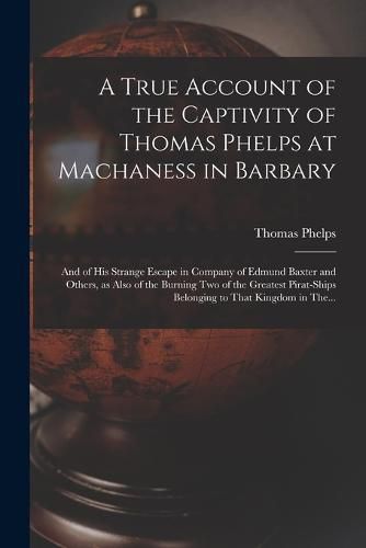 A True Account of the Captivity of Thomas Phelps at Machaness in Barbary [electronic Resource]