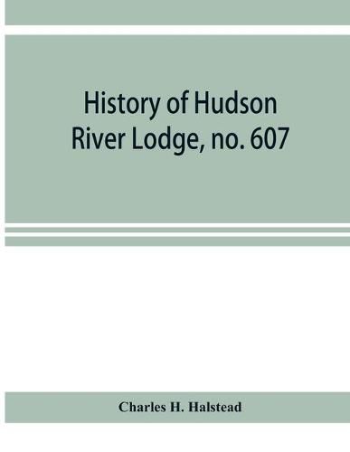 Cover image for History of Hudson River Lodge, no. 607, free and accepted masons, Newburgh, N.Y., from January 11, 1866 to June 19, 1896