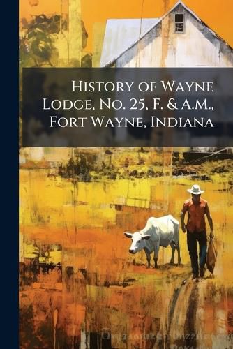 Cover image for History of Wayne Lodge, No. 25, F. & A.M., Fort Wayne, Indiana