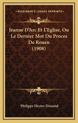 Jeanne D'Arc Et L'Eglise, Ou Le Dernier Mot Du Proces de Rouen (1908)