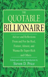 Cover image for The Quotable Billionaire: Advice and Reflections from and for the Real, Former, Almost, and Wanna-Be Super-Rich . . . and Others
