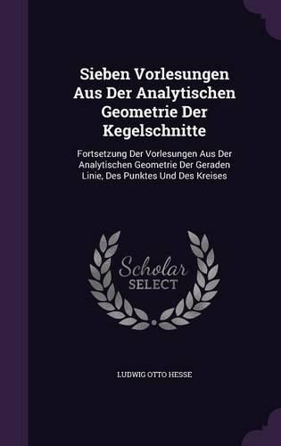 Sieben Vorlesungen Aus Der Analytischen Geometrie Der Kegelschnitte: Fortsetzung Der Vorlesungen Aus Der Analytischen Geometrie Der Geraden Linie, Des Punktes Und Des Kreises