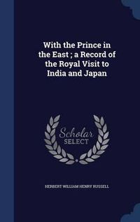 Cover image for With the Prince in the East; A Record of the Royal Visit to India and Japan