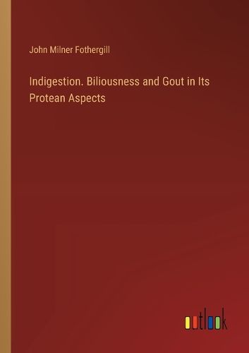 Indigestion. Biliousness and Gout in Its Protean Aspects