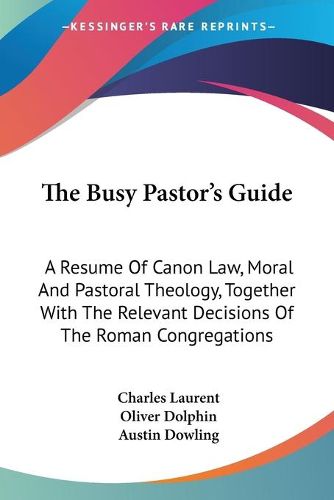 Cover image for The Busy Pastor's Guide: A Resume of Canon Law, Moral and Pastoral Theology, Together with the Relevant Decisions of the Roman Congregations