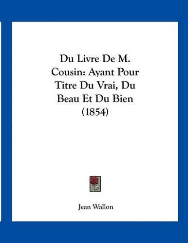 Cover image for Du Livre de M. Cousin: Ayant Pour Titre Du Vrai, Du Beau Et Du Bien (1854)
