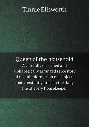 Cover image for Queen of the household A carefully classified and alphabetically arranged repository of useful information on subjects that constantly arise in the daily life of every housekeeper