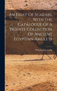 Cover image for An Essay Of Scarabs. With The Catalogue Of A Private Collection Of Ancient Egyptian Amulets