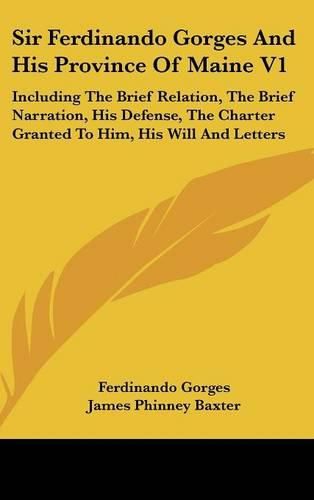 Cover image for Sir Ferdinando Gorges and His Province of Maine V1: Including the Brief Relation, the Brief Narration, His Defense, the Charter Granted to Him, His Will and Letters