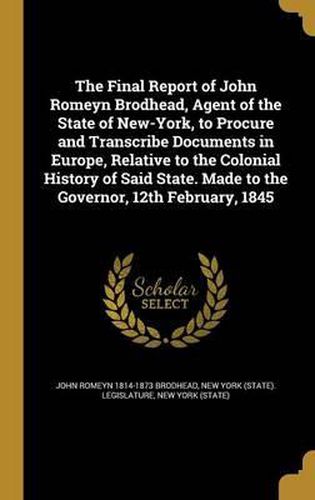 The Final Report of John Romeyn Brodhead, Agent of the State of New-York, to Procure and Transcribe Documents in Europe, Relative to the Colonial History of Said State. Made to the Governor, 12th February, 1845