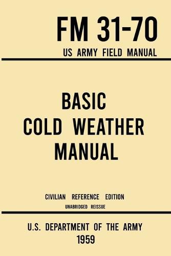 Basic Cold Weather Manual - FM 31-70 US Army Field Manual (1959 Civilian Reference Edition): Unabridged Handbook on Classic Ice and Snow Camping and Clothing, Equipment, Skiing, and Snowshoeing for Winter Outdoors