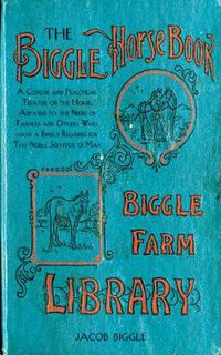 Cover image for The Biggle Horse Book: A Concise and Practical Treatise on the Horse, Adapted to the Needs of Farmers and Others Who Have a Kindly Regard for This Noble Servitor of Man
