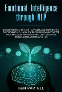 Cover image for Emotional Intelligence Through NLP: Boost Your Confidence and Happiness with Neurolinguistic Programming to Declutter Your Mind, Kill Negativity and Create Positive Thinking for a Successful Life