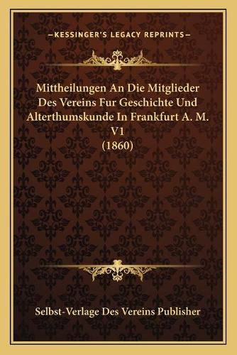 Cover image for Mittheilungen an Die Mitglieder Des Vereins Fur Geschichte Und Alterthumskunde in Frankfurt A. M. V1 (1860)