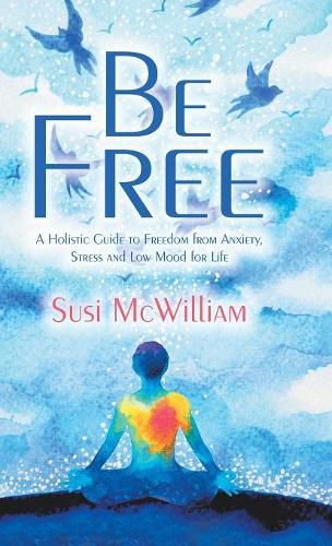 Cover image for Be Free: A Holistic Guide to Freedom from Anxiety, Stress and Low Mood for Life