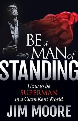 Cover image for Be a Man of Standing: How to Be Superman in a Clark Kent World