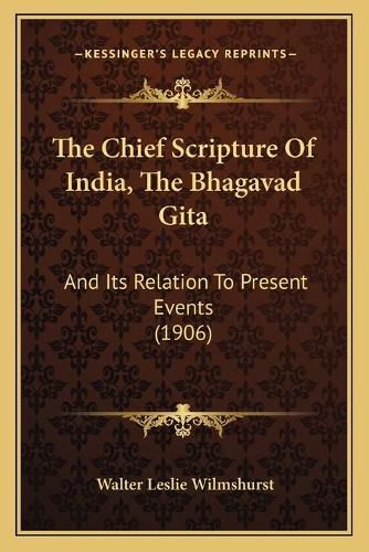 The Chief Scripture of India, the Bhagavad Gita the Chief Scripture of India, the Bhagavad Gita: And Its Relation to Present Events (1906) and Its Relation to Present Events (1906)