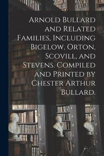 Arnold Bullard and Related Families, Including Bigelow, Orton, Scovill, and Stevens. Compiled and Printed by Chester Arthur Bullard.