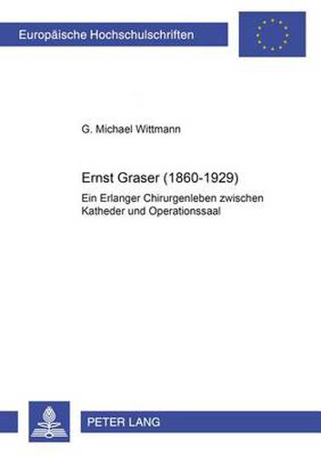 Ernst Graser (1860-1929): Ein Erlanger Chirurgenleben Zwischen Katheder Und Operationssaal