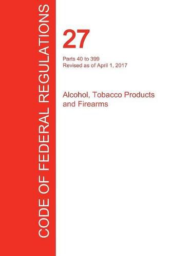 Cover image for CFR 27, Parts 40 to 399, Alcohol, Tobacco Products and Firearms, April 01, 2017 (Volume 2 of 3)