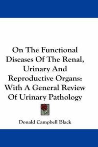 Cover image for On the Functional Diseases of the Renal, Urinary and Reproductive Organs: With a General Review of Urinary Pathology