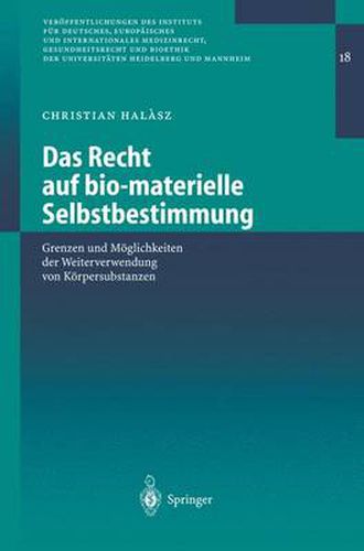 Das Recht Auf Bio-Materielle Selbstbestimmung: Grenzen Und Moeglichkeiten Der Weiterverwendung Von Koerpersubstanzen