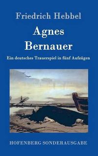 Cover image for Agnes Bernauer: Ein deutsches Trauerspiel in funf Aufzugen