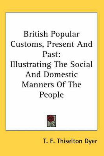 Cover image for British Popular Customs, Present and Past: Illustrating the Social and Domestic Manners of the People