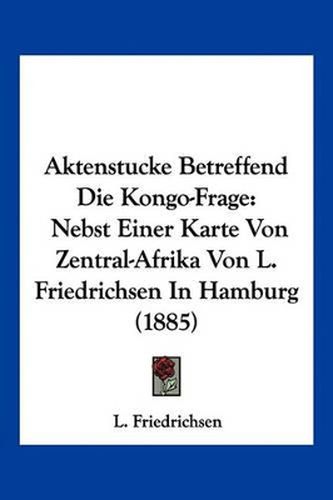 Cover image for Aktenstucke Betreffend Die Kongo-Frage: Nebst Einer Karte Von Zentral-Afrika Von L. Friedrichsen in Hamburg (1885)