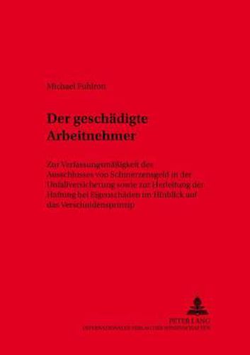 Cover image for Der Geschaedigte Arbeitnehmer: Zur Verfassungsmaessigkeit Des Ausschlusses Von Schmerzensgeld in Der Unfallversicherung Sowie Zur Herleitung Der Haftung Bei Eigenschaeden Im Hinblick Auf Das Verschuldensprinzip